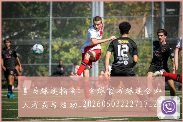 皇马球迷指南:全球官方球迷会加入方式与活动_20260603222717_20260710003648_20260802163655