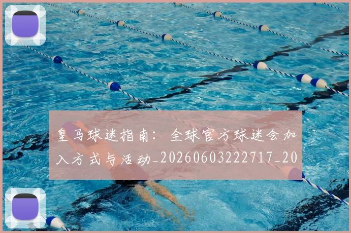 皇马球迷指南:全球官方球迷会加入方式与活动_20260603222717_20260710003648_20260802163655